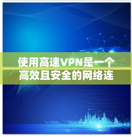 使用高速VPN是一个高效且安全的网络连接方式，但需要谨慎使用以保障个人和家庭的安全。以下是对高速VPN的详细总结，帮助您更好地理解和应用