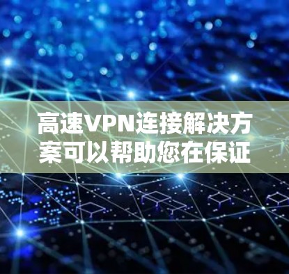高速VPN连接解决方案可以帮助您在保证网络稳定性和安全性的同时，享受更便捷和高速的网络连接。以下是一些实用的高速VPN连接解决方案，您可以根据自己的需求选择相应的方案