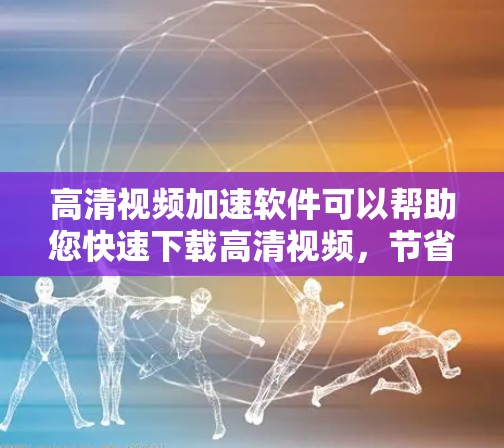 高清视频加速软件可以帮助您快速下载高清视频，节省时间或减少网络延迟。以下是一些常见的高清视频加速软件和推荐的下载平台，供您参考