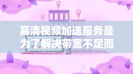 高清视频加速服务是为了解决带宽不足而影响高清视频播放的问题而提供的工具。以下是详细的分析和建议
