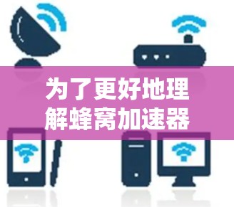 为了更好地理解蜂窝加速器和跨境网络，以下是分步的解释