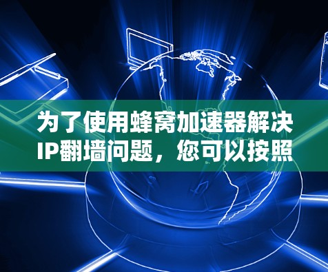 为了使用蜂窝加速器解决IP翻墙问题，您可以按照以下步骤操作