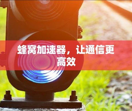 蜂窝加速器,让通信更高效 蜂窝加速器,让通信更高效