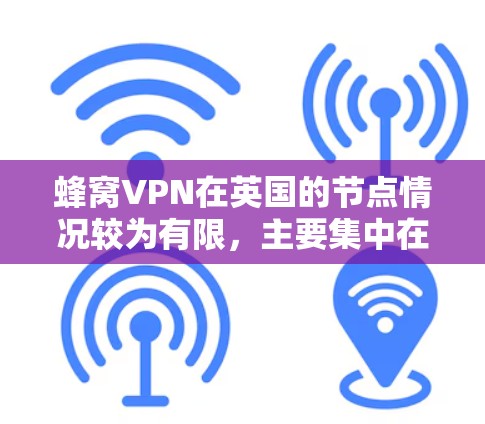蜂窝VPN在英国的节点情况较为有限，主要集中在特定的节点，如英国电信、英国移动网络公司和某些国际互联网服务提供商（ISP）以下是对这一问题的详细分析和总结