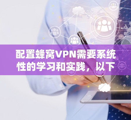 配置蜂窝VPN需要系统性的学习和实践，以下是一个详细的步骤指南