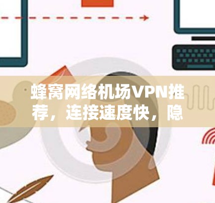 蜂窝网络机场VPN推荐，连接速度快，隐私保护强，可靠无卡顿，适合商务出行