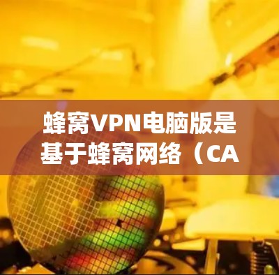 蜂窝VPN电脑版是基于蜂窝网络（CAN protocol）的网络服务，旨在提供加密和安全的网络连接。为了有效使用蜂窝VPN电脑版，可以按照以下步骤进行