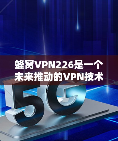 蜂窝VPN226是一个未来推动的VPN技术，结合了蜂窝网络和226年的技术趋势。以下是对该技术的详细分析和解释