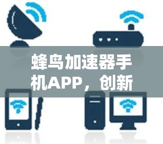 蜂鸟加速器手机APP，创新升级，轻松加速你的手机