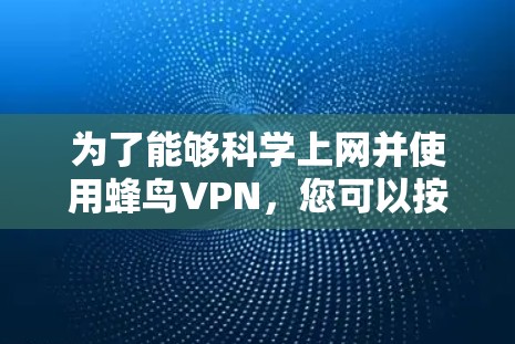为了能够科学上网并使用蜂鸟VPN，您可以按照以下步骤进行