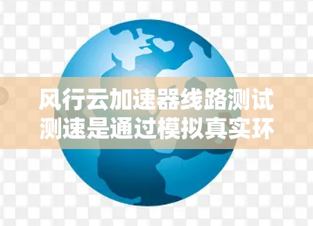 风行云加速器线路测试测速是通过模拟真实环境下的测试设备，评估其在不同参数下的性能。以下是详细的测试计划和步骤