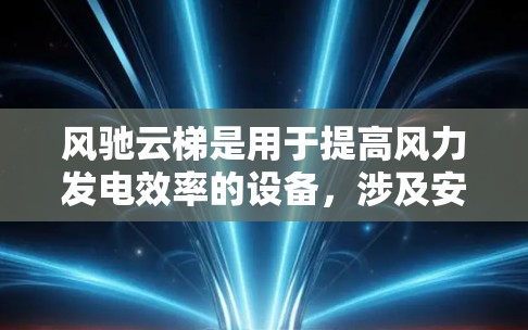 风驰云梯是用于提高风力发电效率的设备，涉及安装、配置、测试、维护和使用等多个步骤。以下是一步步的指导