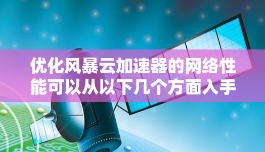 优化风暴云加速器的网络性能可以从以下几个方面入手，以确保在提升性能的同时不超出预算