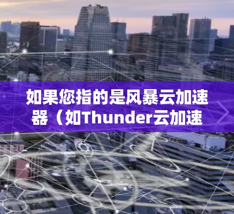 如果您指的是风暴云加速器（如Thunder云加速器）的全球节点，可能是指在多个全球地区的云加速平台中部署的加速器。以下是一些可能的解释和步骤