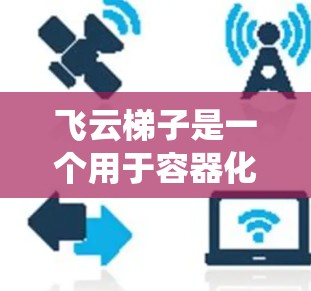 飞云梯子是一个用于容器化和云资源管理的工具，其配置与管理是一个复杂但系统的过程。以下是详细的步骤指南，帮助您逐步掌握飞云梯子的配置和管理