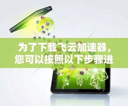 为了下载飞云加速器,您可以按照以下步骤进行操作 为了下载飞云加速器,您可以按照以下步骤进行操作