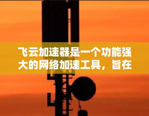 飞云加速器是一个功能强大的网络加速工具，旨在帮助用户优化网络连接，提高速度。以下是关于其使用的一些关键信息和建议