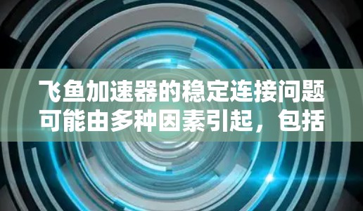 飞鱼加速器的稳定连接问题可能由多种因素引起，包括电源、硬件或配件的问题。以下是逐步排查和解决问题的方法