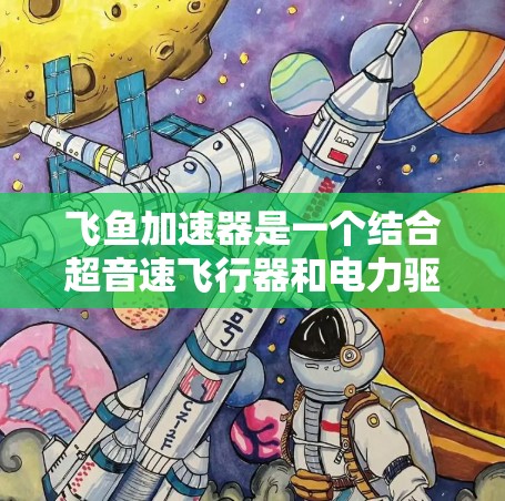 飞鱼加速器是一个结合超音速飞行器和电力驱动的先进技术，旨在加速超音速飞行器的飞行。以下是对飞鱼加速器的详细分析