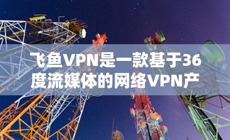 飞鱼VPN是一款基于36度流媒体的网络VPN产品，旨在提供专业和安全的网络接入体验。以下是关于飞鱼VPN的详细总结