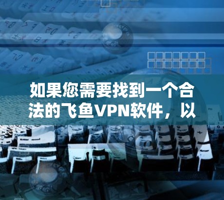如果您需要找到一个合法的飞鱼VPN软件，以下是一些推荐的合法选择，这些软件通常提供全面的安全性保障