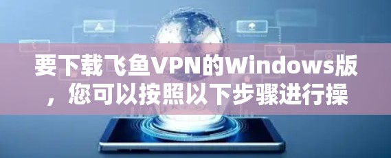 要下载飞鱼VPN的Windows版，您可以按照以下步骤进行操作