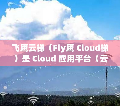 飞鹰云梯（Fly鹰 Cloud梯）是 Cloud 应用平台（云应用）系列的一个产品，主要面向企业级的云服务开发和管理。如果你在寻找最新版本的信息，可以参考以下内容