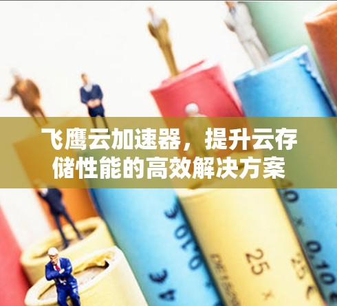 飞鹰云加速器，提升云存储性能的高效解决方案