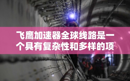 飞鹰加速器全球线路是一个具有复杂性和多样的项目，涉及多个领域，包括高铁技术、超导材料、国际协议以及市场推广等方面。以下是对该项目的详细分析和总结