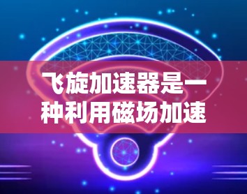 飞旋加速器是一种利用磁场加速带电粒子的装置，主要应用于高能物理实验和特定工业应用。以下是对其的详细分析
