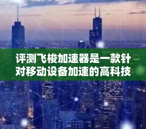 评测飞梭加速器是一款针对移动设备加速的高科技产品，结合了先进的技术与用户体验。以下是对这款飞梭加速器的详细评测