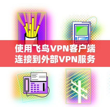 使用飞鸟VPN客户端连接到外部VPN服务的步骤如下