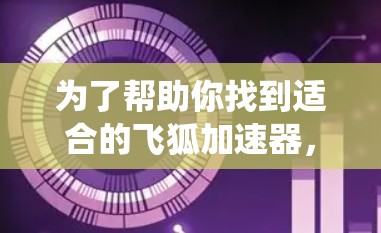 为了帮助你找到适合的飞狐加速器，以下是一些系统性的步骤
