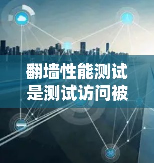 翻墙性能测试是测试访问被翻墙网站的能力和性能的一种方法。翻墙通常指的是访问他人网站，或在特定网络上进行某种操作。性能测试用于评估访问速度、稳定性、延迟等问题