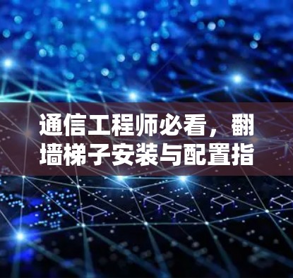 通信工程师必看，翻墙梯子安装与配置指南