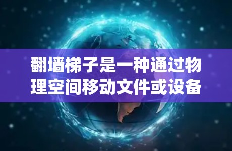 翻墙梯子是一种通过物理空间移动文件或设备的技术，主要用于绕过防火墙或网络防火墙的限制。具体操作时，通常需要使用特定的设备或工具，如防火墙工具、键盘、手机应用等，来实现文件的物理移动