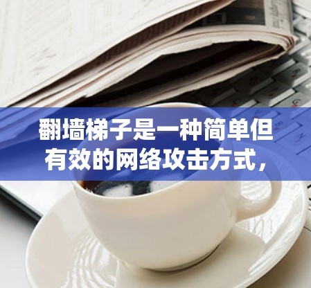 翻墙梯子是一种简单但有效的网络攻击方式，可以用来绕过防火墙限制，入侵网络资源。以下是一些关于翻墙梯子的体验分享和使用技巧，帮助你更好地理解和使用翻墙梯子