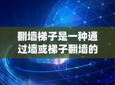 翻墙梯子是一种通过墙或梯子翻墙的技术，用于在没有物理墙的情况下实现网络爬虫或网站访问。以下是关于翻墙梯子的热门推荐版，供您参考