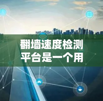 翻墙速度检测平台是一个用于监控和检测网络中的翻墙行为及其相关网络性能的工具。以下是对该主题的详细总结