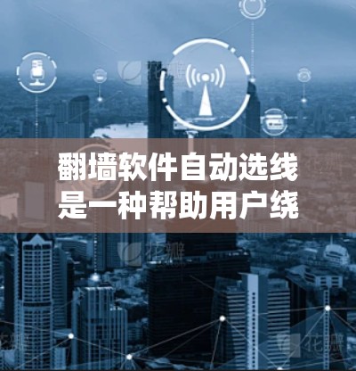 翻墙软件自动选线是一种帮助用户绕过防火墙、自动推荐合适的网络连接或设备的工具。以下是对该问题的分步解释