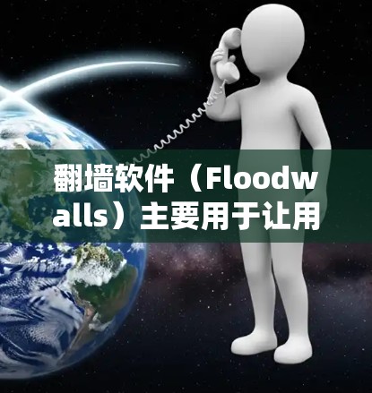 翻墙软件（Floodwalls）主要用于让用户可以在国外访问国内互联网、下载国外文件、进行在线活动等。以下是一些全球最常用的翻墙软件推荐，覆盖了不同的平台和功能需求