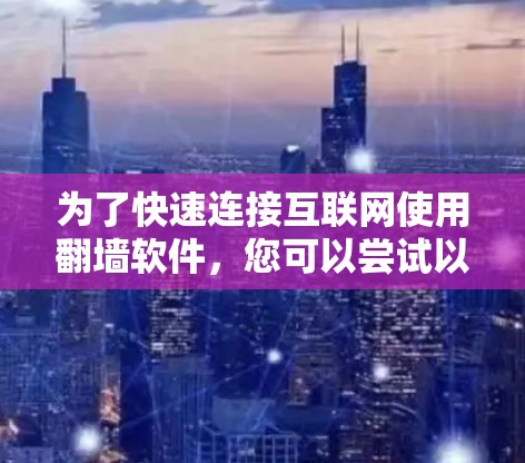 为了快速连接互联网使用翻墙软件，您可以尝试以下几种选项，并根据您的需求和配置选择合适的工具