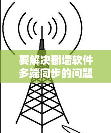 要解决翻墙软件多端同步的问题，您可以按照以下步骤操作
