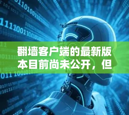 翻墙客户端的最新版本目前尚未公开，但根据网络反馈和官方信息，常见的版本可能包括以下几个