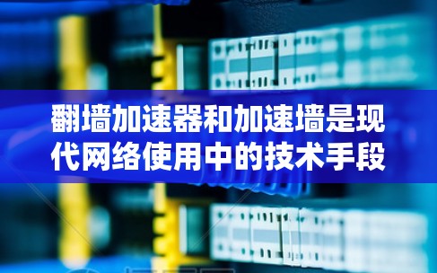 翻墙加速器和加速墙是现代网络使用中的技术手段，它们各自扮演不同的角色，相互作用，共同帮助用户高效访问互联网。以下是关于这两个概念的详细分析