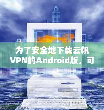 为了安全地下载云帆VPN的Android版，可以按照以下步骤操作