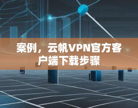 案例，云帆VPN官方客户端下载步骤