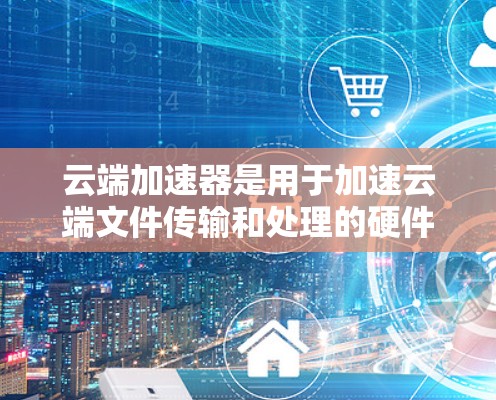 云端加速器是用于加速云端文件传输和处理的硬件设备，适用于计算资源、存储资源或混合资源环境。以下是一些推荐的云端加速器节点