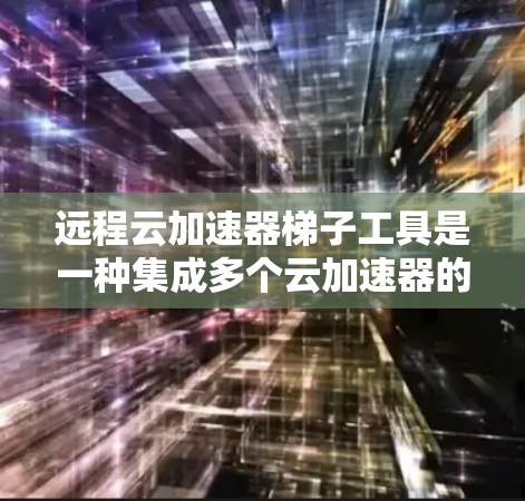 远程云加速器梯子工具是一种集成多个云加速器的解决方案，旨在提升数据传输速度和网络性能。以下是关于远程云加速器梯子工具的详细介绍