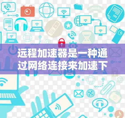 远程加速器是一种通过网络连接来加速下载资源的工具，帮助用户更快地完成文件下载。如果你经常需要下载大量文件，远程加速器可以大大提升下载速度。以下是关于远程加速器的详细指南